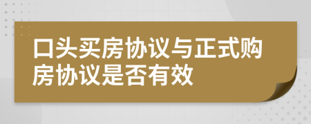 口头买房协议与正式购房协议是否有效