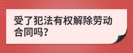 受了犯法有权解除劳动合同吗？