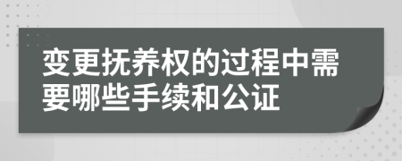 变更抚养权的过程中需要哪些手续和公证