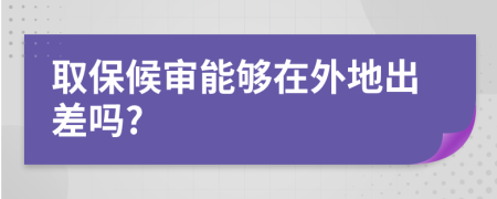 取保候审能够在外地出差吗?