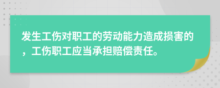 发生工伤对职工的劳动能力造成损害的，工伤职工应当承担赔偿责任。