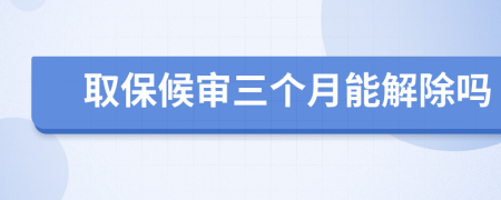 取保候审三个月能解除吗