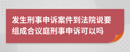 发生刑事申诉案件到法院说要组成合议庭刑事申诉可以吗