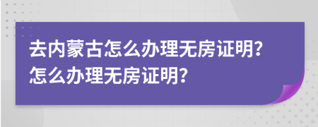 去内蒙古怎么办理无房证明？怎么办理无房证明？