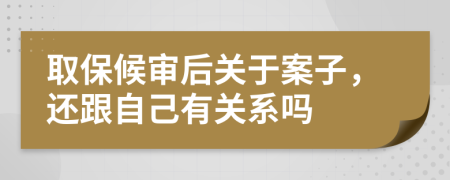 取保候审后关于案子，还跟自己有关系吗