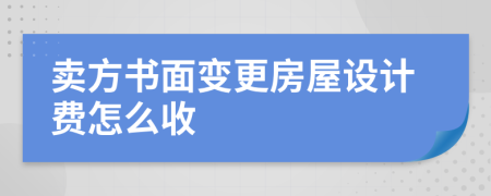 卖方书面变更房屋设计费怎么收