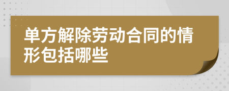 单方解除劳动合同的情形包括哪些