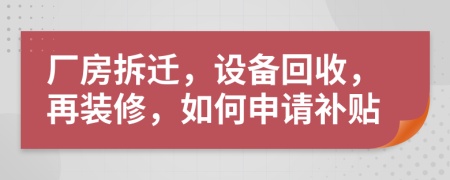 厂房拆迁，设备回收，再装修，如何申请补贴