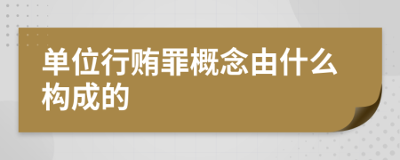 单位行贿罪概念由什么构成的