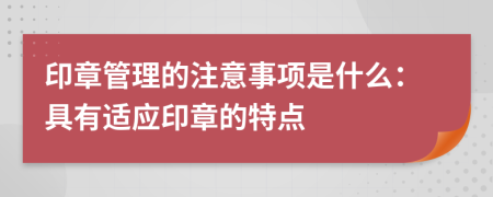 印章管理的注意事项是什么：具有适应印章的特点