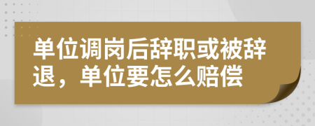 单位调岗后辞职或被辞退，单位要怎么赔偿