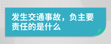 发生交通事故，负主要责任的是什么