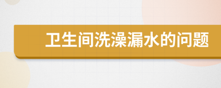 卫生间洗澡漏水的问题