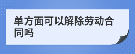 单方面可以解除劳动合同吗