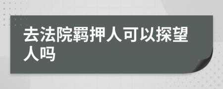 去法院羁押人可以探望人吗