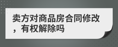 卖方对商品房合同修改，有权解除吗