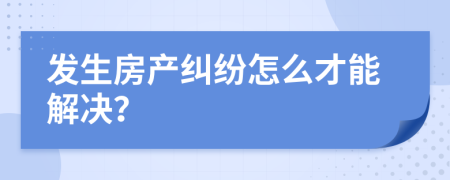 发生房产纠纷怎么才能解决？