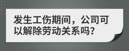 发生工伤期间，公司可以解除劳动关系吗？