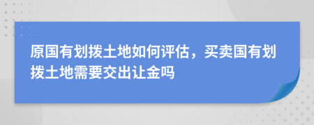 原国有划拨土地如何评估，买卖国有划拨土地需要交出让金吗