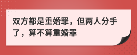 双方都是重婚罪，但两人分手了，算不算重婚罪