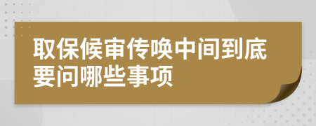 取保候审传唤中间到底要问哪些事项