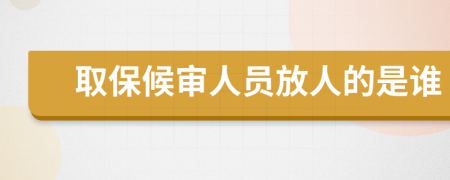 取保候审人员放人的是谁