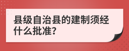 县级自治县的建制须经什么批准？