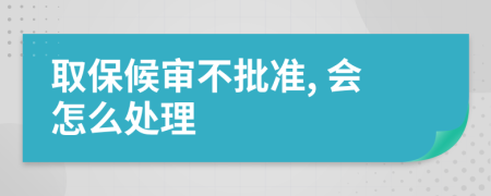 取保候审不批准, 会怎么处理