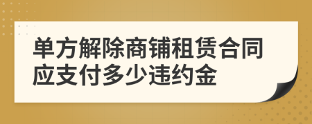 单方解除商铺租赁合同应支付多少违约金