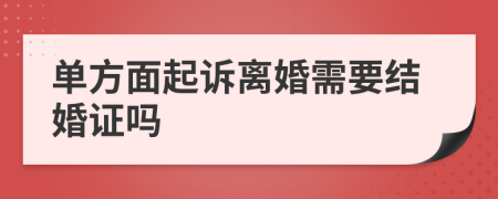 单方面起诉离婚需要结婚证吗