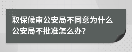 取保候审公安局不同意为什么公安局不批准怎么办?