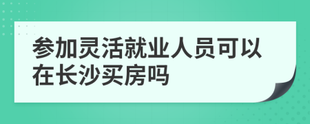 参加灵活就业人员可以在长沙买房吗