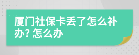 厦门社保卡丢了怎么补办? 怎么办