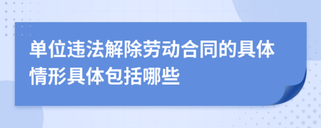 单位违法解除劳动合同的具体情形具体包括哪些