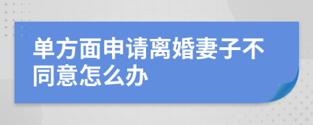 单方面申请离婚妻子不同意怎么办