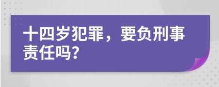 十四岁犯罪，要负刑事责任吗？