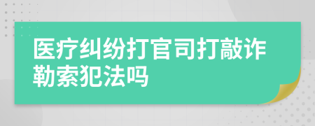 医疗纠纷打官司打敲诈勒索犯法吗