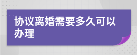 协议离婚需要多久可以办理