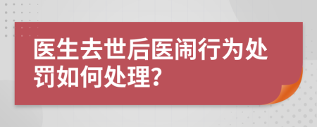 医生去世后医闹行为处罚如何处理？