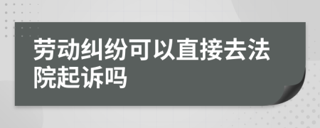 劳动纠纷可以直接去法院起诉吗