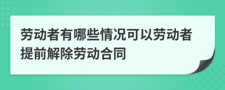 劳动者有哪些情况可以劳动者提前解除劳动合同