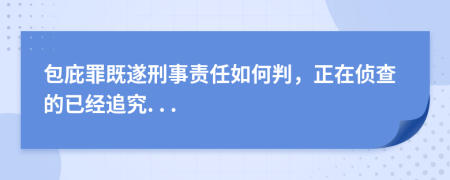 包庇罪既遂刑事责任如何判，正在侦查的已经追究. . .