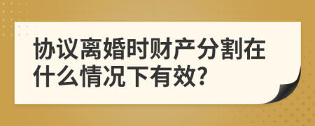 协议离婚时财产分割在什么情况下有效?