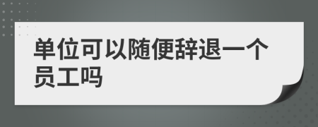 单位可以随便辞退一个员工吗