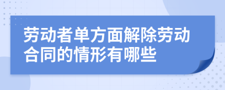 劳动者单方面解除劳动合同的情形有哪些