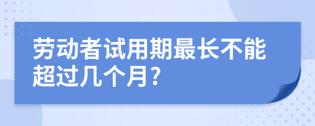 劳动者试用期最长不能超过几个月?