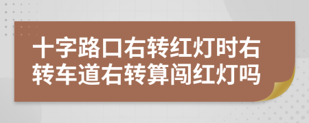 十字路口右转红灯时右转车道右转算闯红灯吗