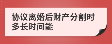 协议离婚后财产分割时多长时间能