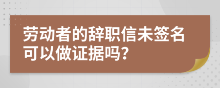 劳动者的辞职信未签名可以做证据吗？