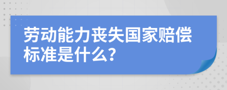 劳动能力丧失国家赔偿标准是什么？